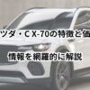 マツダ・C X-70の特徴と価格・発売日・燃費・評価を徹底解説