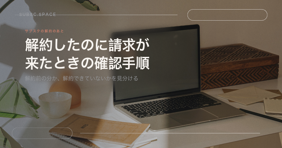 サブスクを解約したのに請求が来たときに確かめる順番を扱う記事の見出し画像